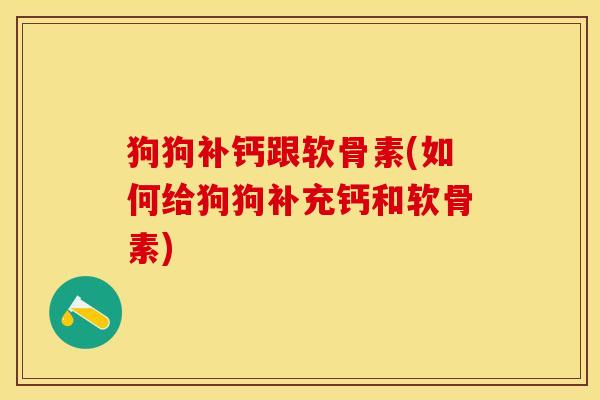狗狗补钙跟软骨素(如何给狗狗补充钙和软骨素)