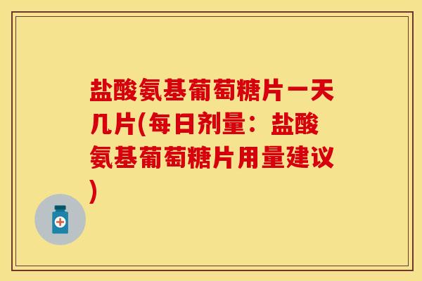 盐酸氨基葡萄糖片一天几片(每日剂量：盐酸氨基葡萄糖片用量建议)