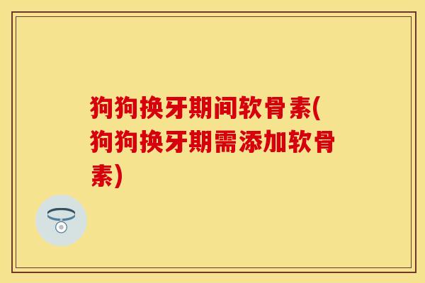 狗狗换牙期间软骨素(狗狗换牙期需添加软骨素)-第1张图片-关节保镖 狗狗换牙期间软骨素(狗狗换牙期需添加软骨素)-第1张图片-关节保镖