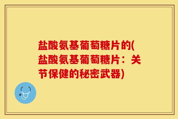 盐酸氨基葡萄糖片的(盐酸氨基葡萄糖片：关节保健的秘密武器)