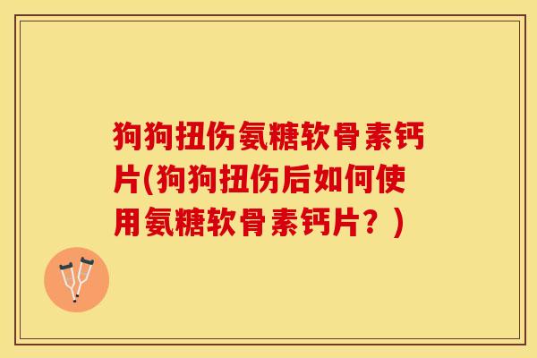 狗狗扭伤氨糖软骨素钙片(狗狗扭伤后如何使用氨糖软骨素钙片？)