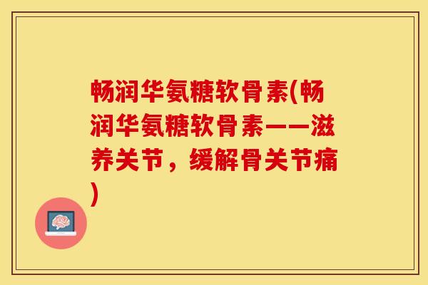 畅润华氨糖软骨素(畅润华氨糖软骨素——滋养关节，缓解骨关节痛)