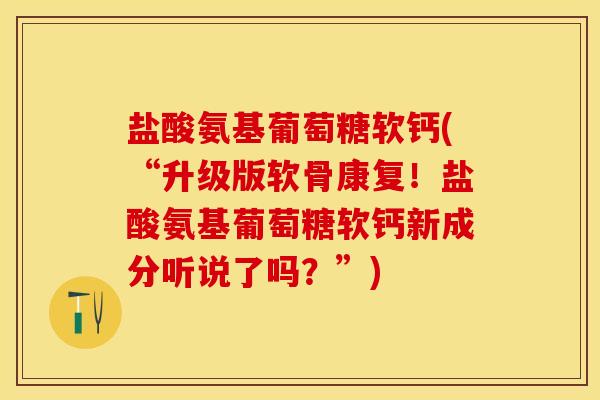 盐酸氨基葡萄糖软钙(“升级版软骨康复！盐酸氨基葡萄糖软钙新成分听说了吗？”)