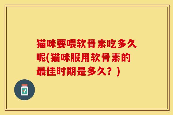 猫咪要喂软骨素吃多久呢(猫咪服用软骨素的最佳时期是多久？)