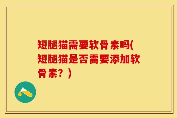 短腿猫需要软骨素吗(短腿猫是否需要添加软骨素？)
