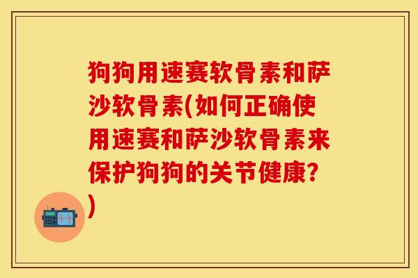 狗狗用速赛软骨素和萨沙软骨素(如何正确使用速赛和萨沙软骨素来保护狗狗的关节健康?)-第1张图片-关节保镖 狗狗用速赛软骨素和萨沙软骨素(如何正确使用速赛和萨沙软骨素来保护狗狗的关节健康?)-第1张图片-关节保镖