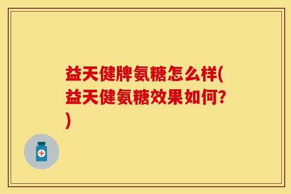 益天健牌氨糖怎么样(益天健氨糖效果如何？)