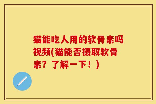 猫能吃人用的软骨素吗视频(猫能否摄取软骨素？了解一下！)