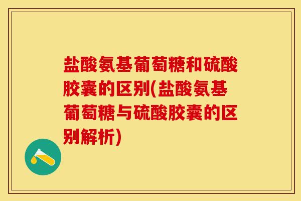 盐酸氨基葡萄糖和硫酸胶囊的区别(盐酸氨基葡萄糖与硫酸胶囊的区别解析)