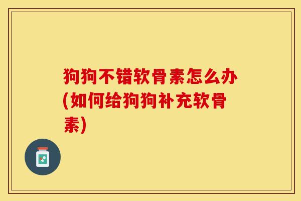 狗狗不错软骨素怎么办(如何给狗狗补充软骨素)
