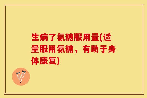 生病了氨糖服用量(适量服用氨糖，有助于身体康复)