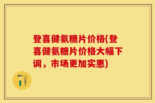 登喜健氨糖片价格(登喜健氨糖片价格大幅下调，市场更加实惠)
