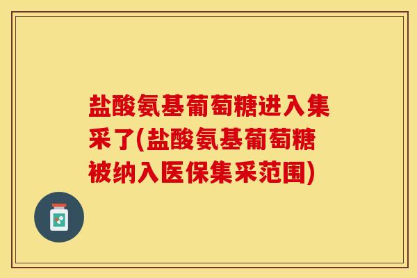 盐酸氨基葡萄糖进入集采了(盐酸氨基葡萄糖被纳入医保集采范围)