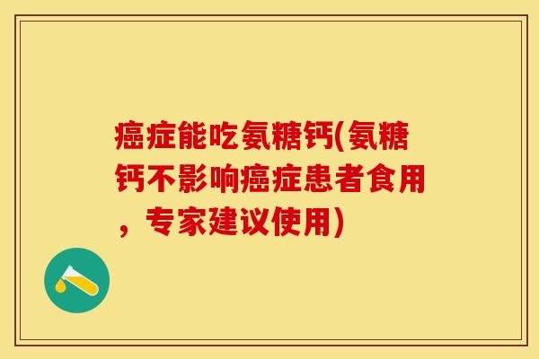 癌症能吃氨糖钙(氨糖钙不影响癌症患者食用，专家建议使用)