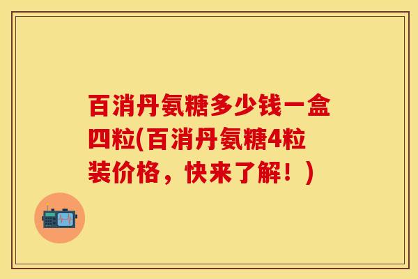 百消丹氨糖多少钱一盒四粒(百消丹氨糖4粒装价格，快来了解！)