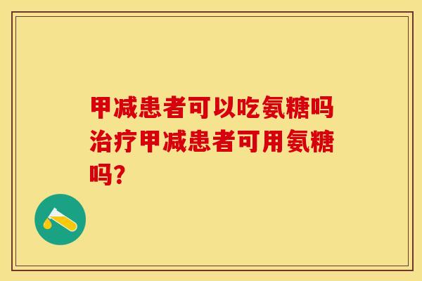 甲减患者可以吃氨糖吗治疗甲减患者可用氨糖吗？