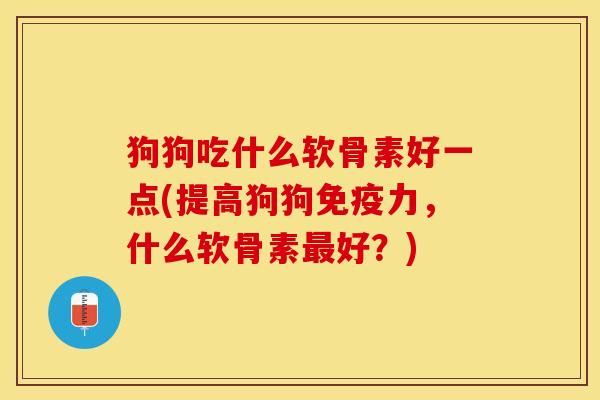 狗狗吃什么软骨素好一点(提高狗狗免疫力，什么软骨素最好？)