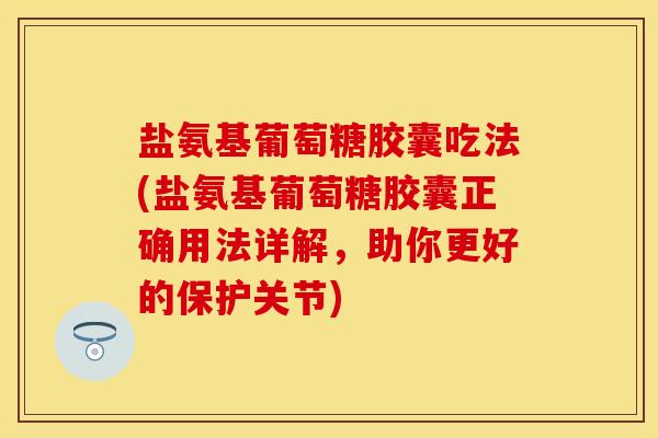 盐氨基葡萄糖胶囊吃法(盐氨基葡萄糖胶囊正确用法详解，助你更好的保护关节)