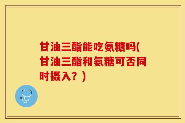 甘油三酯能吃氨糖吗(甘油三酯和氨糖可否同时摄入？)