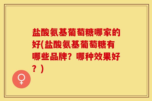 盐酸氨基葡萄糖哪家的好(盐酸氨基葡萄糖有哪些品牌？哪种效果好？)