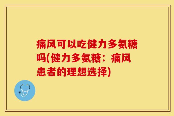 痛风可以吃健力多氨糖吗(健力多氨糖：痛风患者的理想选择)