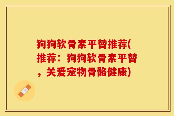 狗狗软骨素平替推荐(推荐：狗狗软骨素平替，关爱宠物骨骼健康)