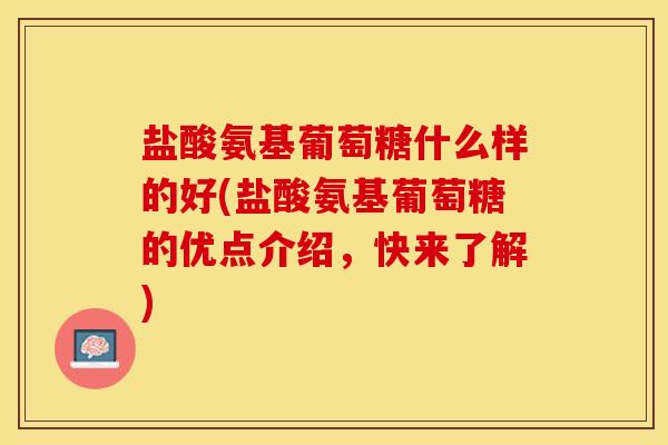 盐酸氨基葡萄糖什么样的好(盐酸氨基葡萄糖的优点介绍，快来了解)