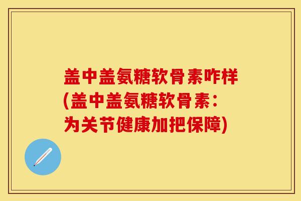 盖中盖氨糖软骨素咋样(盖中盖氨糖软骨素：为关节健康加把保障)