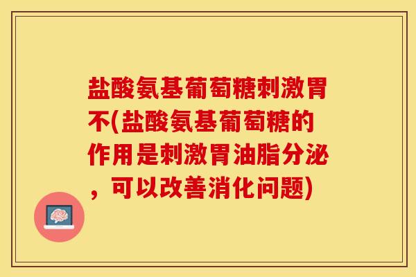 盐酸氨基葡萄糖刺激胃不(盐酸氨基葡萄糖的作用是刺激胃油脂分泌，可以改善消化问题)