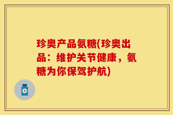 珍奥产品氨糖(珍奥出品：维护关节健康，氨糖为你保驾护航)