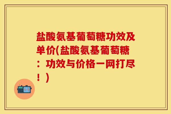 盐酸氨基葡萄糖功效及单价(盐酸氨基葡萄糖：功效与价格一网打尽！)