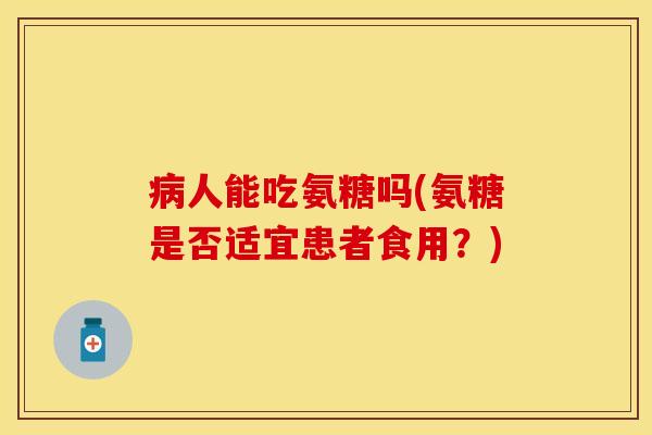 病人能吃氨糖吗(氨糖是否适宜患者食用？)