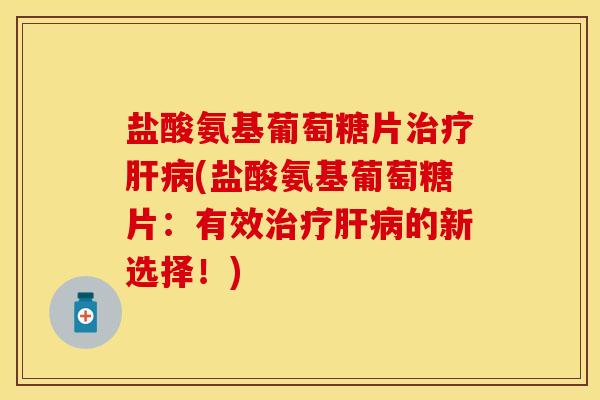 盐酸氨基葡萄糖片治疗肝病(盐酸氨基葡萄糖片：有效治疗肝病的新选择！)