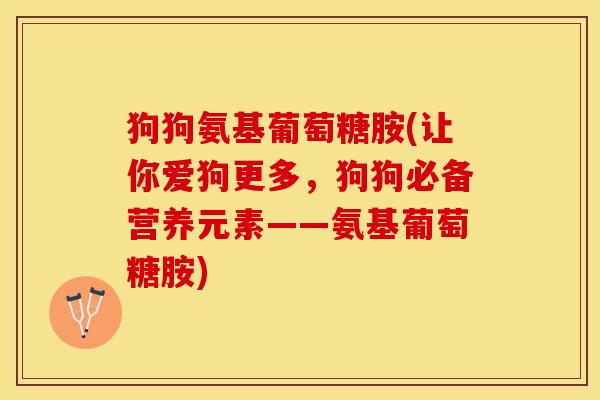 狗狗氨基葡萄糖胺(让你爱狗更多，狗狗必备营养元素——氨基葡萄糖胺)