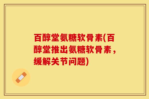 百醇堂氨糖软骨素(百醇堂推出氨糖软骨素，缓解关节问题)