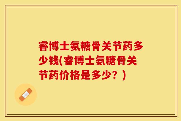 睿博士氨糖骨关节药多少钱(睿博士氨糖骨关节药价格是多少？)