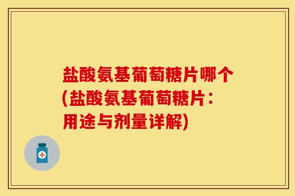 盐酸氨基葡萄糖片哪个(盐酸氨基葡萄糖片：用途与剂量详解)