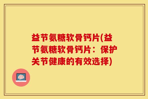 益节氨糖软骨钙片(益节氨糖软骨钙片：保护关节健康的有效选择)