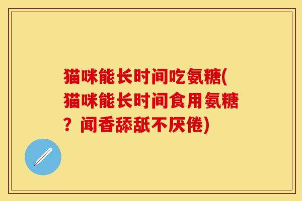猫咪能长时间吃氨糖(猫咪能长时间食用氨糖？闻香舔舐不厌倦)