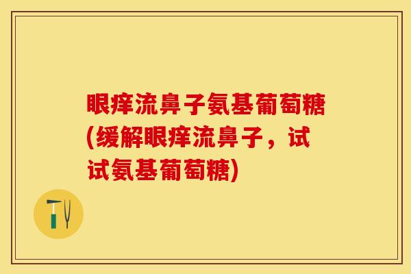 眼痒流鼻子氨基葡萄糖(缓解眼痒流鼻子，试试氨基葡萄糖)