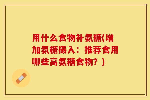 用什么食物补氨糖(增加氨糖摄入：推荐食用哪些高氨糖食物？)