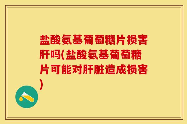 盐酸氨基葡萄糖片损害肝吗(盐酸氨基葡萄糖片可能对肝脏造成损害)