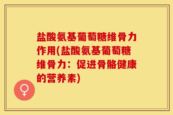 盐酸氨基葡萄糖维骨力作用(盐酸氨基葡萄糖维骨力：促进骨骼健康的营养素)