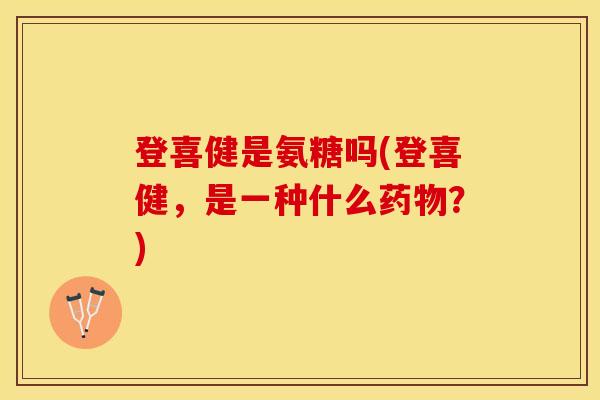 登喜健是氨糖吗(登喜健，是一种什么药物？)