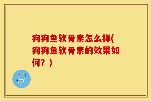 狗狗鱼软骨素怎么样(狗狗鱼软骨素的效果如何？)