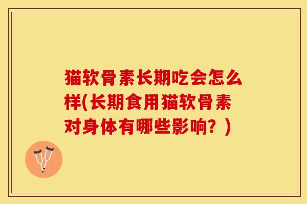 猫软骨素长期吃会怎么样(长期食用猫软骨素对身体有哪些影响？)-第1张图片-关节保镖