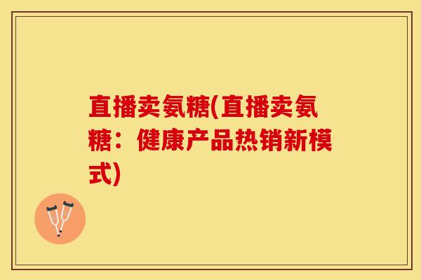直播卖氨糖(直播卖氨糖：健康产品热销新模式)