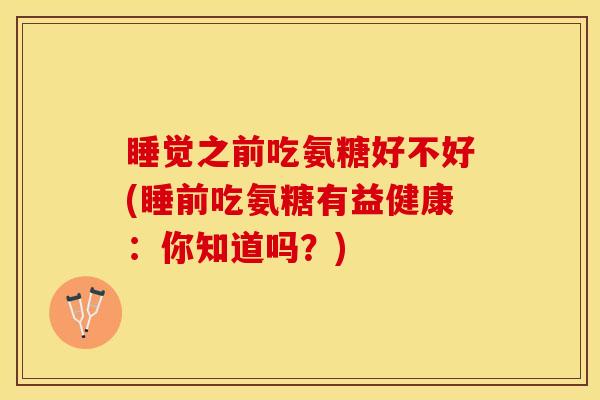 睡觉之前吃氨糖好不好(睡前吃氨糖有益健康：你知道吗？)