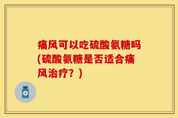 痛风可以吃硫酸氨糖吗(硫酸氨糖是否适合痛风治疗？)
