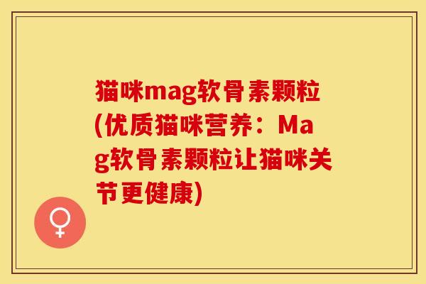 猫咪mag软骨素颗粒(优质猫咪营养：Mag软骨素颗粒让猫咪关节更健康)